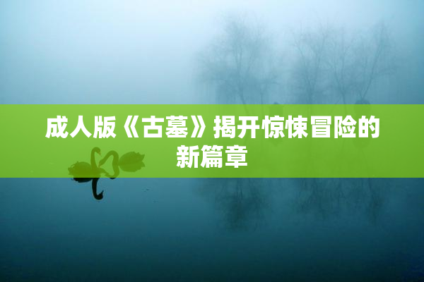 成人版《古墓》揭开惊悚冒险的新篇章
