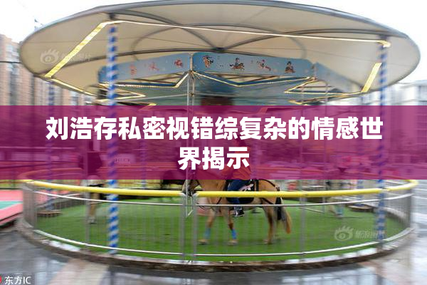 刘浩存私密视错综复杂的情感世界揭示