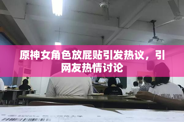 原神女角色放屁贴引发热议，引网友热情讨论
