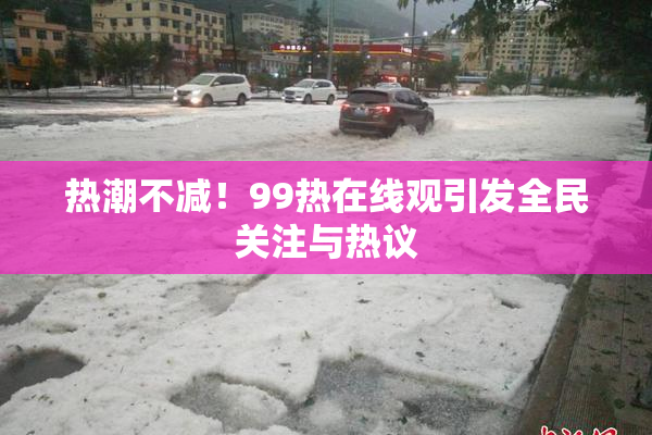 热潮不减！99热在线观引发全民关注与热议