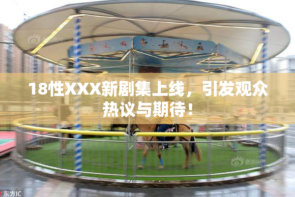 18性XXX新剧集上线，引发观众热议与期待！