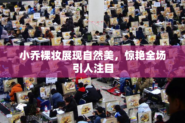 小乔裸妆展现自然美，惊艳全场引人注目