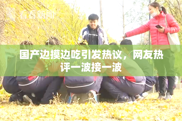 国产边摸边吃引发热议，网友热评一波接一波