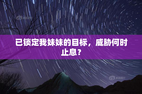已锁定我妹妹的目标，威胁何时止息？