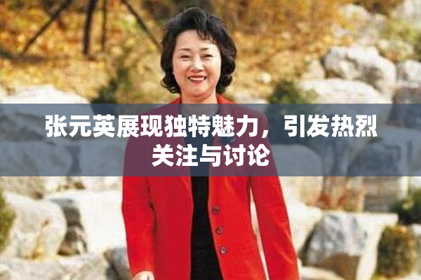 张元英展现独特魅力，引发热烈关注与讨论