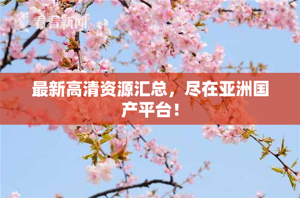 最新高清资源汇总，尽在亚洲国产平台！