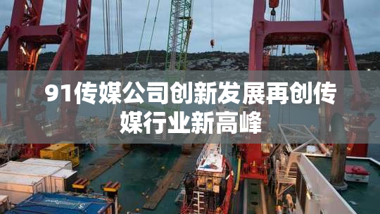91传媒公司创新发展再创传媒行业新高峰