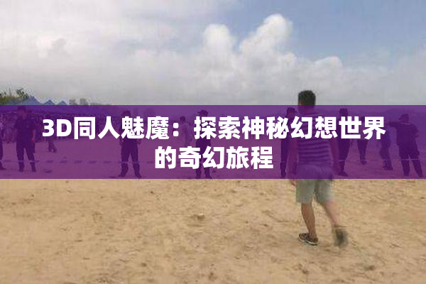 3D同人魅魔：探索神秘幻想世界的奇幻旅程