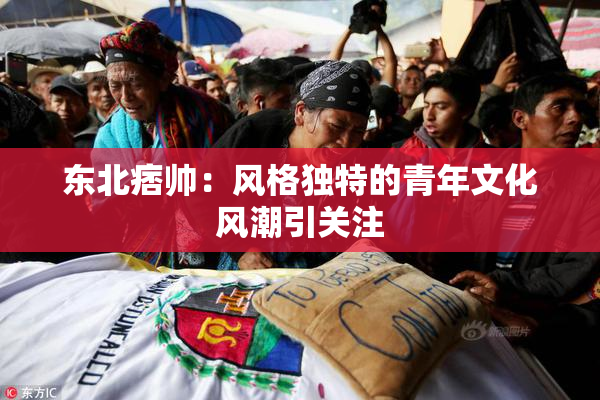 东北痞帅：风格独特的青年文化风潮引关注