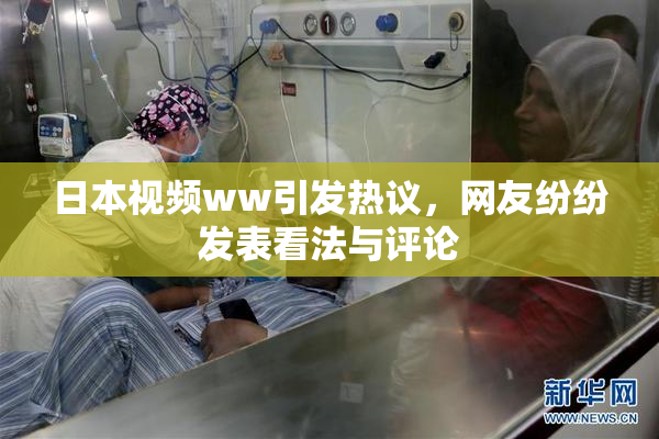 日本视频ww引发热议，网友纷纷发表看法与评论