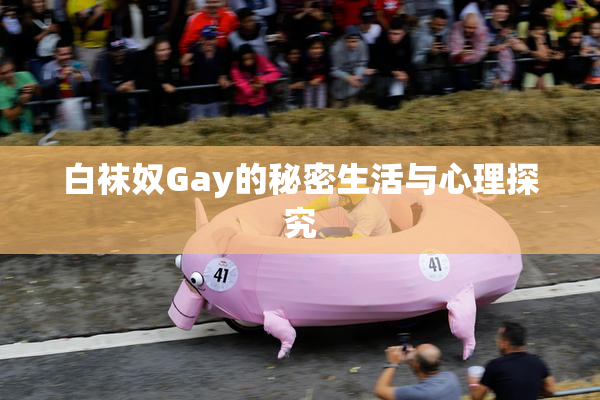 白袜奴Gay的秘密生活与心理探究