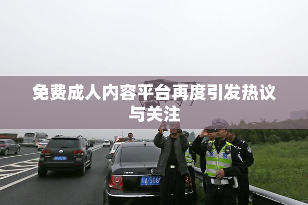 免费成人内容平台再度引发热议与关注