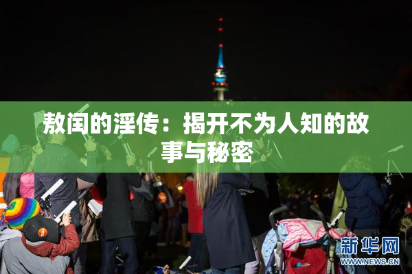 敖闰的淫传：揭开不为人知的故事与秘密
