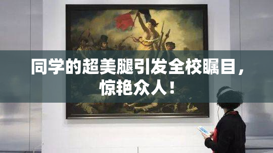 同学的超美腿引发全校瞩目，惊艳众人！