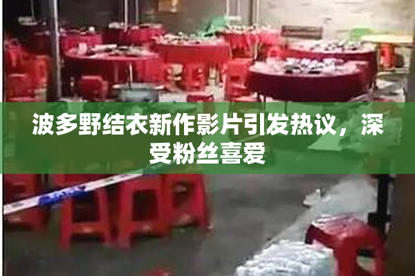 波多野结衣新作影片引发热议，深受粉丝喜爱