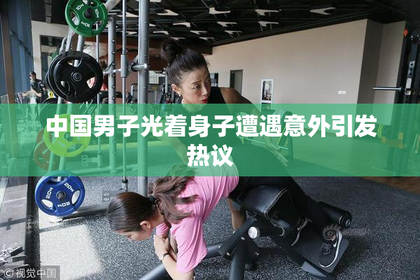中国男子光着身子遭遇意外引发热议