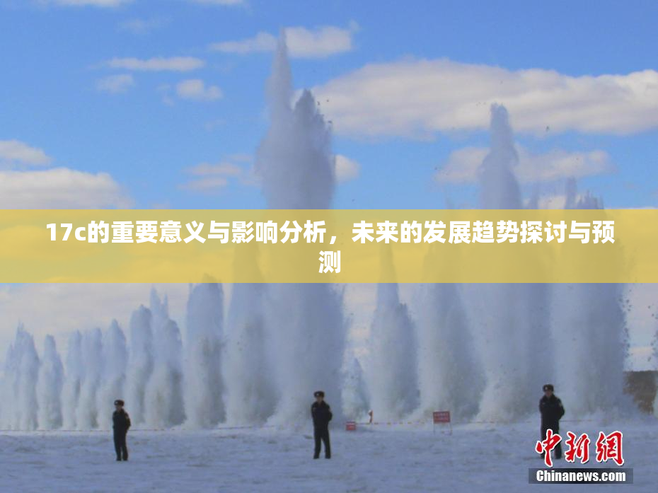 17c的重要意义与影响分析，未来的发展趋势探讨与预测