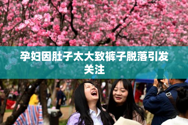 孕妇因肚子太大致裤子脱落引发关注