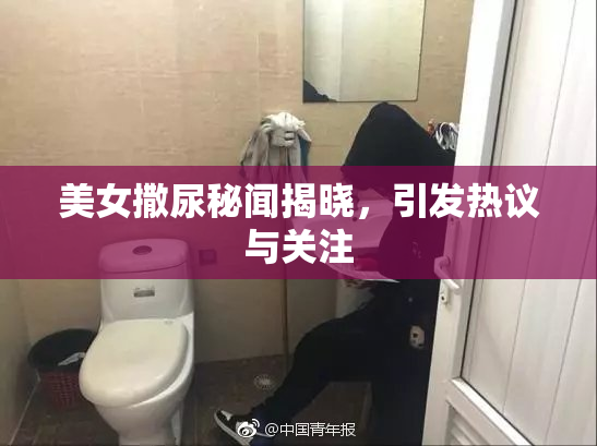美女撒尿秘闻揭晓，引发热议与关注