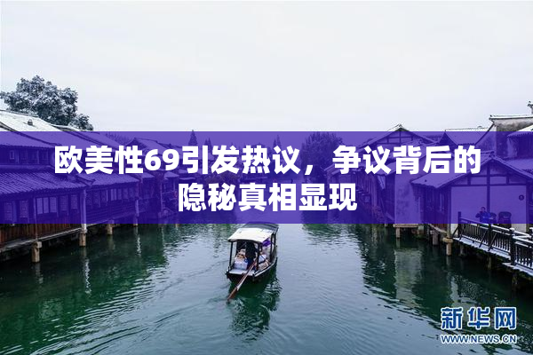 欧美性69引发热议，争议背后的隐秘真相显现