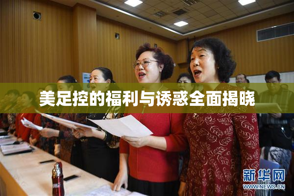 美足控的福利与诱惑全面揭晓