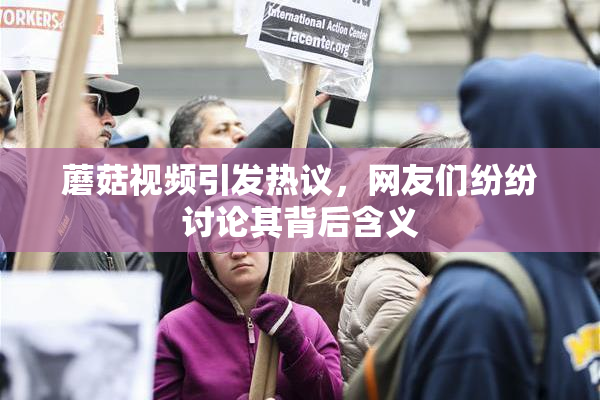 蘑菇视频引发热议，网友们纷纷讨论其背后含义