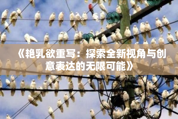 《艳乳欲重写：探索全新视角与创意表达的无限可能》
