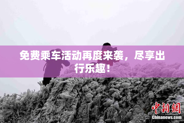 免费乘车活动再度来袭，尽享出行乐趣！