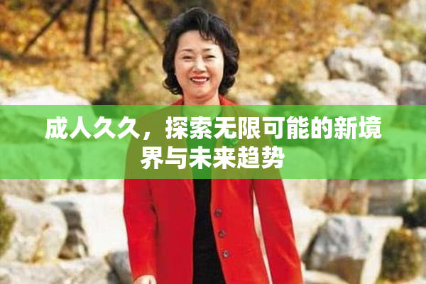 成人久久，探索无限可能的新境界与未来趋势