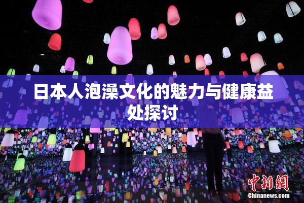 日本人泡澡文化的魅力与健康益处探讨