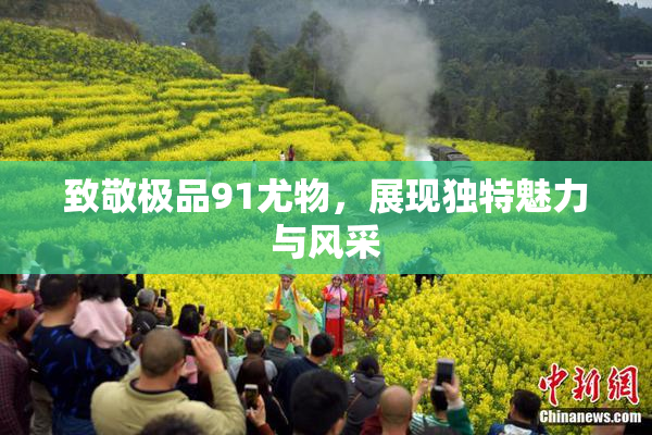 致敬极品91尤物，展现独特魅力与风采
