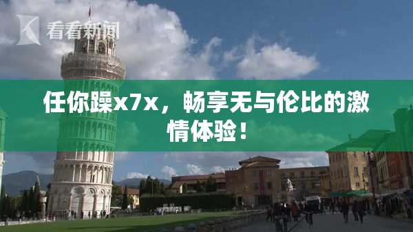 任你躁x7x，畅享无与伦比的激情体验！