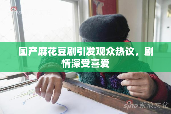 国产麻花豆剧引发观众热议，剧情深受喜爱