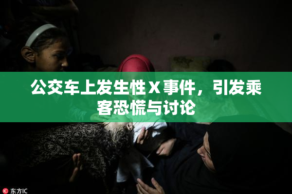 公交车上发生性Ⅹ事件，引发乘客恐慌与讨论