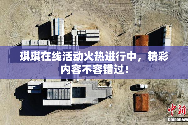 琪琪在线活动火热进行中，精彩内容不容错过！