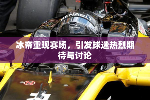 冰帝重现赛场，引发球迷热烈期待与讨论