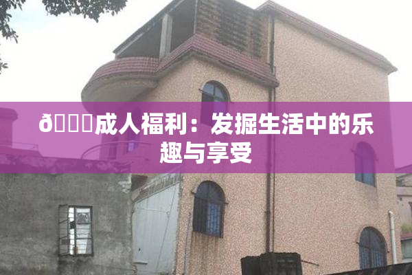 🔞成人福利：发掘生活中的乐趣与享受