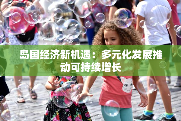 岛国经济新机遇：多元化发展推动可持续增长