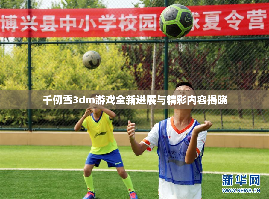千仞雪3dm游戏全新进展与精彩内容揭晓
