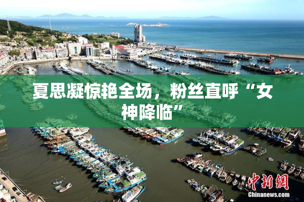 夏思凝惊艳全场，粉丝直呼“女神降临”