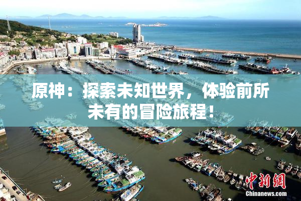 原神：探索未知世界，体验前所未有的冒险旅程！