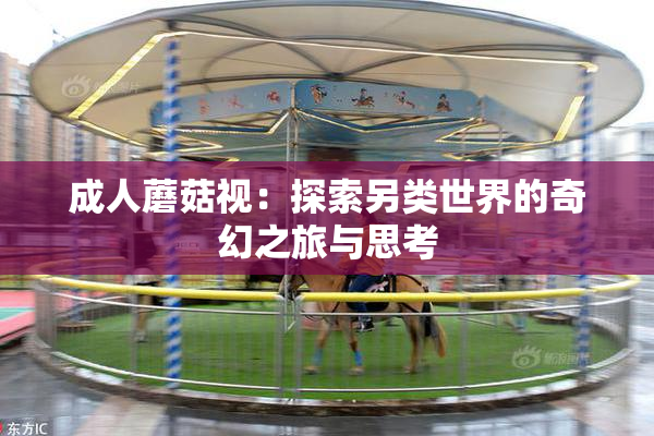 成人蘑菇视：探索另类世界的奇幻之旅与思考