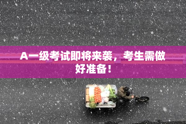 A一级考试即将来袭，考生需做好准备！