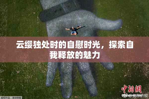 云缨独处时的自慰时光，探索自我释放的魅力