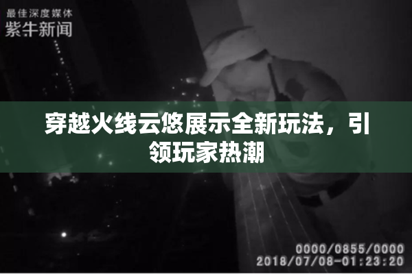 穿越火线云悠展示全新玩法，引领玩家热潮