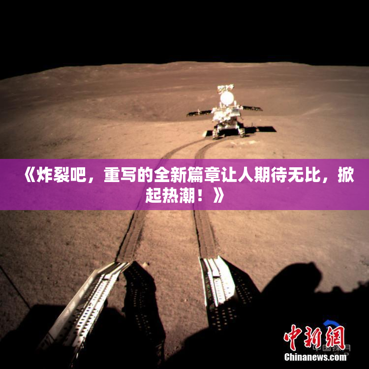 《炸裂吧，重写的全新篇章让人期待无比，掀起热潮！》