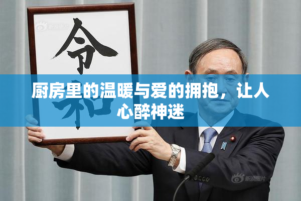 厨房里的温暖与爱的拥抱，让人心醉神迷