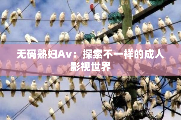 无码熟妇Av：探索不一样的成人影视世界