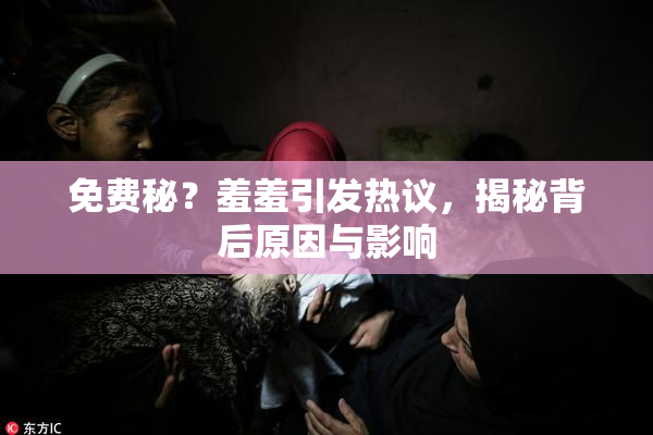 免费秘？羞羞引发热议，揭秘背后原因与影响