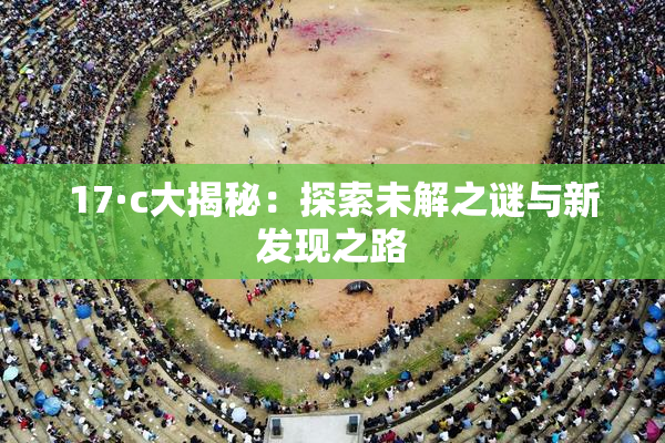 17·c大揭秘：探索未解之谜与新发现之路